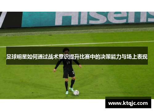 足球明星如何通过战术意识提升比赛中的决策能力与场上表现